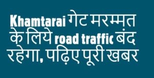 Khamtarai गेट मरम्मत के लिये road traffic बंद रहेगा, पढ़िए पूरी खबर